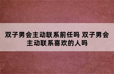 双子男会主动联系前任吗 双子男会主动联系喜欢的人吗